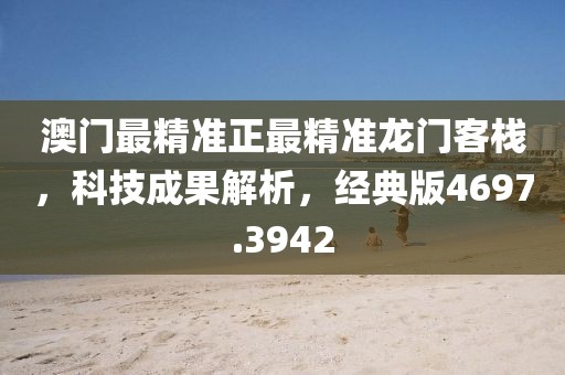 澳门最精准正最精准龙门客栈，科技成果解析，经典版4697.3942