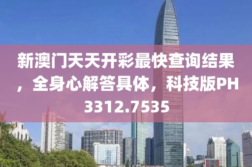 新澳门天天开彩最快查询结果，全身心解答具体，科技版PH3312.7535