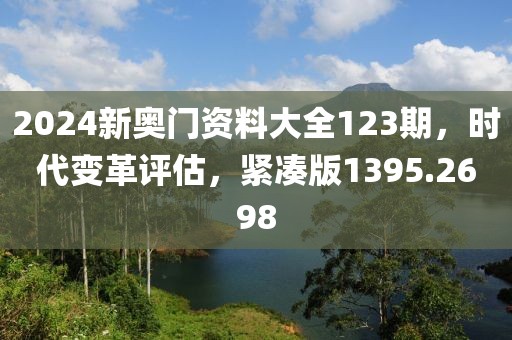 2024新奥门资料大全123期，时代变革评估，紧凑版1395.2698