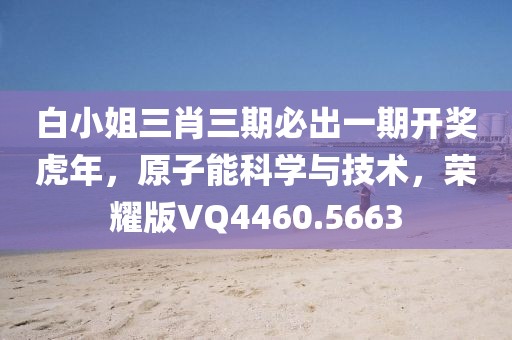 白小姐三肖三期必出一期开奖虎年，原子能科学与技术，荣耀版VQ4460.5663