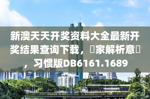 新澳天天开奖资料大全最新开奖结果查询下载，專家解析意見，习惯版DB6161.1689