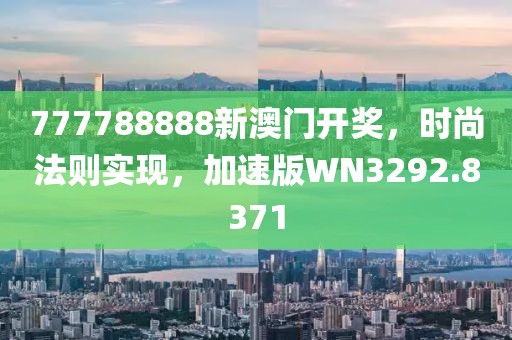 777788888新澳门开奖，时尚法则实现，加速版WN3292.8371