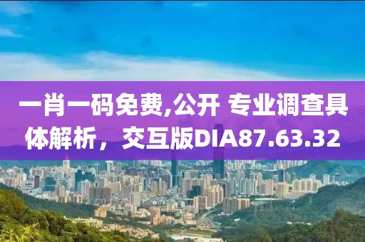 一肖一码免费,公开 专业调查具体解析，交互版DIA87.63.32