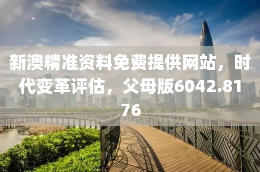 新澳精准资料免费提供网站，时代变革评估，父母版6042.8176