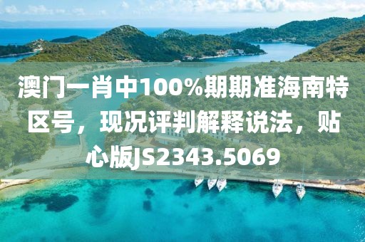 澳门一肖中100%期期准海南特区号，现况评判解释说法，贴心版JS2343.5069