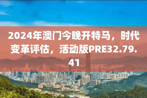 2024年澳门今晚开特马，时代变革评估，活动版PRE32.79.41