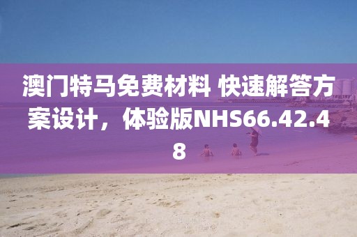 澳门特马免费材料 快速解答方案设计，体验版NHS66.42.48