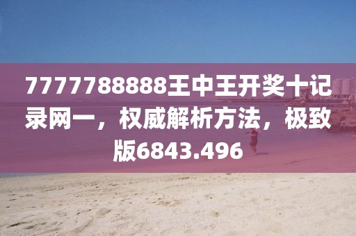 7777788888王中王开奖十记录网一，权威解析方法，极致版6843.496