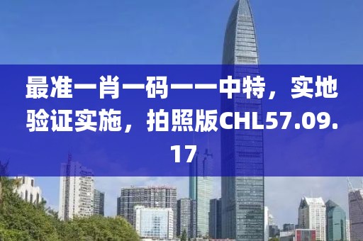 最准一肖一码一一中特，实地验证实施，拍照版CHL57.09.17