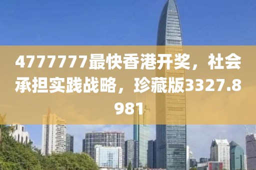 4777777最快香港开奖，社会承担实践战略，珍藏版3327.8981