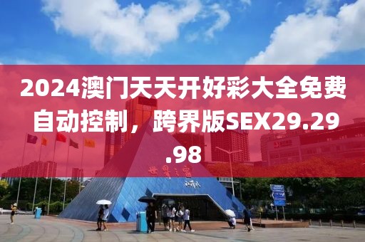 2024澳门天天开好彩大全免费 自动控制，跨界版SEX29.29.98