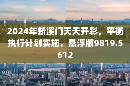 2024年新溪门天天开彩，平衡执行计划实施，悬浮版9819.5612
