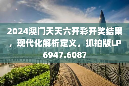 2024澳门天天六开彩开奖结果，现代化解析定义，抓拍版LP6947.6087