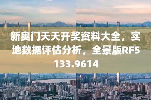 新奥门天天开奖资料大全，实地数据评估分析，全景版RF5133.9614