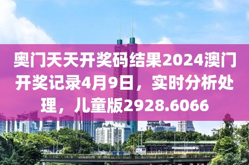 奥门天天开奖码结果2024澳门开奖记录4月9日，实时分析处理，儿童版2928.6066