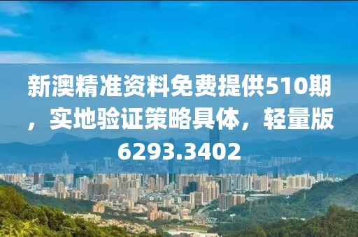 新澳精准资料免费提供510期，实地验证策略具体，轻量版6293.3402