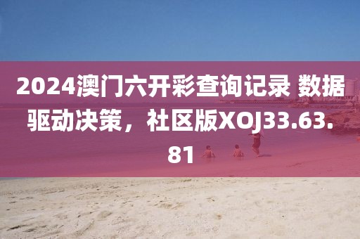 2024澳门六开彩查询记录 数据驱动决策，社区版XOJ33.63.81