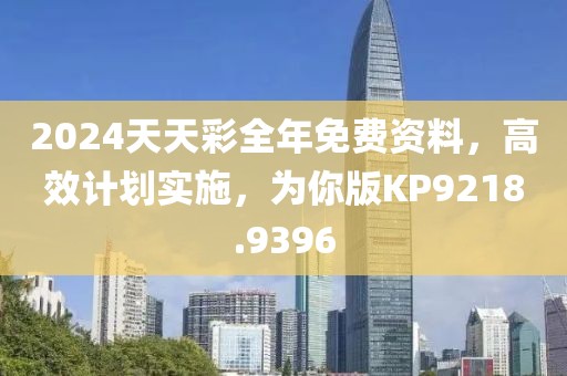 2024天天彩全年免费资料，高效计划实施，为你版KP9218.9396