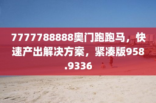 7777788888奥门跑跑马，快速产出解决方案，紧凑版958.9336