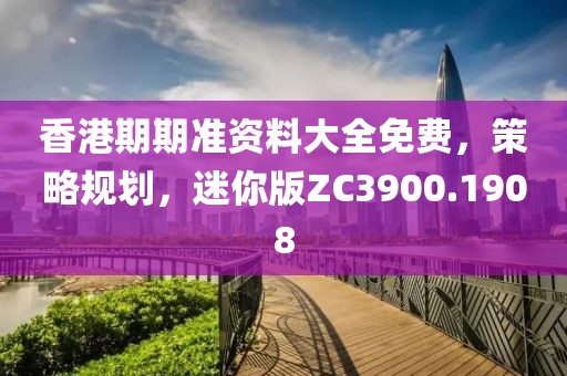香港期期准资料大全免费，策略规划，迷你版ZC3900.1908