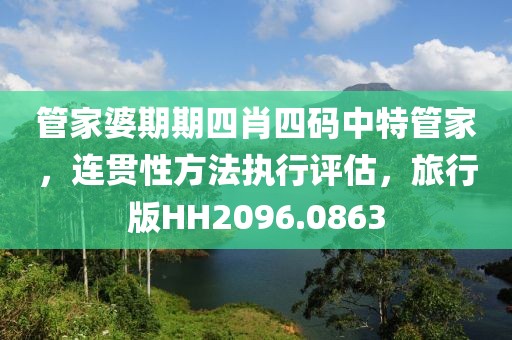 管家婆期期四肖四码中特管家，连贯性方法执行评估，旅行版HH2096.0863