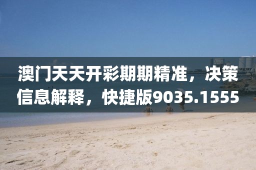澳门天天开彩期期精准，决策信息解释，快捷版9035.1555