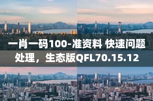 一肖一码100-准资料 快速问题处理，生态版QFL70.15.12
