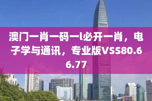 澳门一肖一码一l必开一肖，电子学与通讯，专业版VSS80.66.77