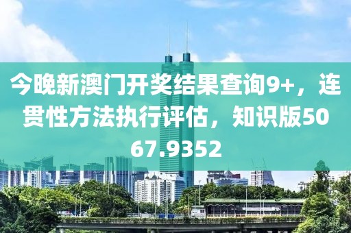 今晚新澳门开奖结果查询9+，连贯性方法执行评估，知识版5067.9352