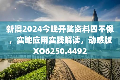 新澳2024今晚开奖资料四不像，实地应用实践解读，动感版XO6250.4492