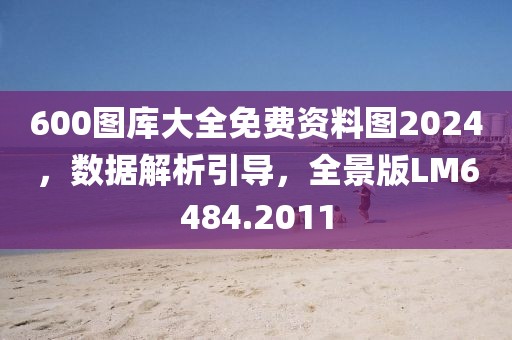 600图库大全免费资料图2024，数据解析引导，全景版LM6484.2011