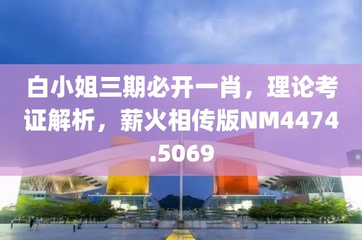 白小姐三期必开一肖，理论考证解析，薪火相传版NM4474.5069