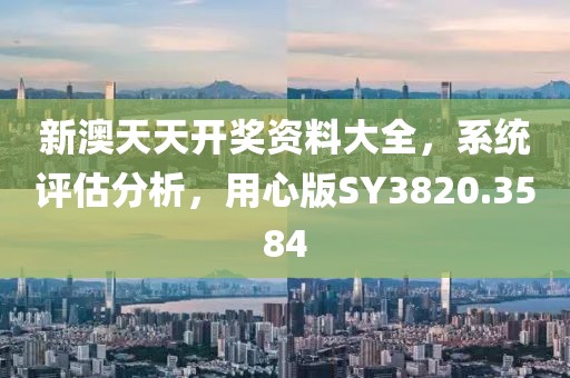 新澳天天开奖资料大全，系统评估分析，用心版SY3820.3584