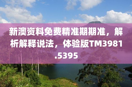 新澳资料免费精准期期准，解析解释说法，体验版TM3981.5395