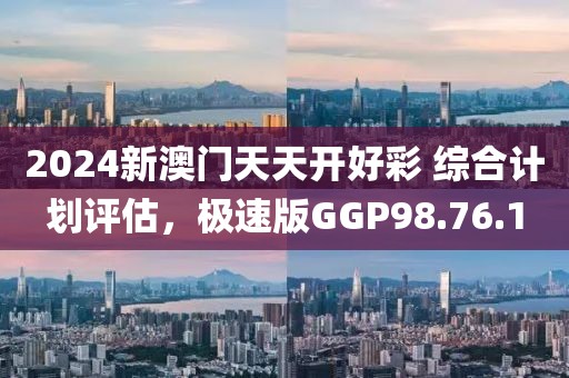 2024新澳门天天开好彩 综合计划评估，极速版GGP98.76.1