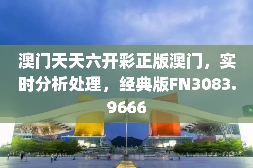 澳门天天六开彩正版澳门，实时分析处理，经典版FN3083.9666