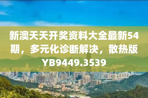 新澳天天开奖资料大全最新54期，多元化诊断解决，散热版YB9449.3539