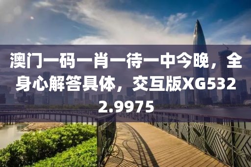 澳门一码一肖一待一中今晚，全身心解答具体，交互版XG5322.9975