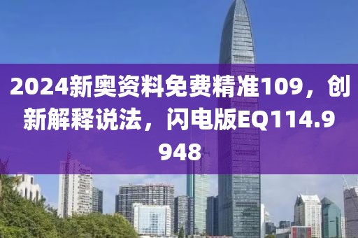 2024新奥资料免费精准109，创新解释说法，闪电版EQ114.9948