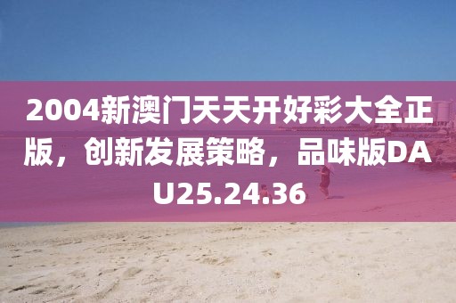 2004新澳门天天开好彩大全正版，创新发展策略，品味版DAU25.24.36