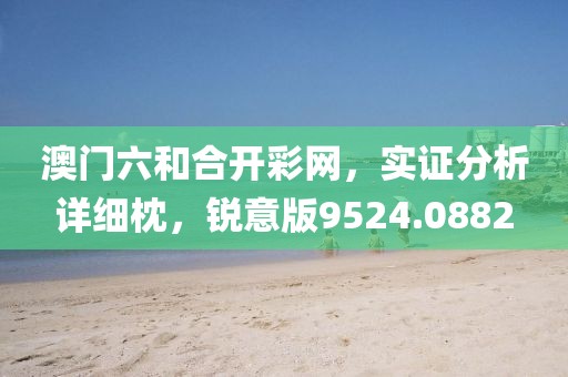 澳门六和合开彩网，实证分析详细枕，锐意版9524.0882