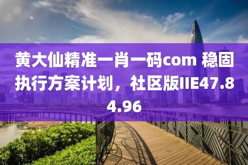 黄大仙精准一肖一码com 稳固执行方案计划，社区版IIE47.84.96