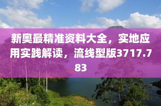 新奥最精准资料大全，实地应用实践解读，流线型版3717.783