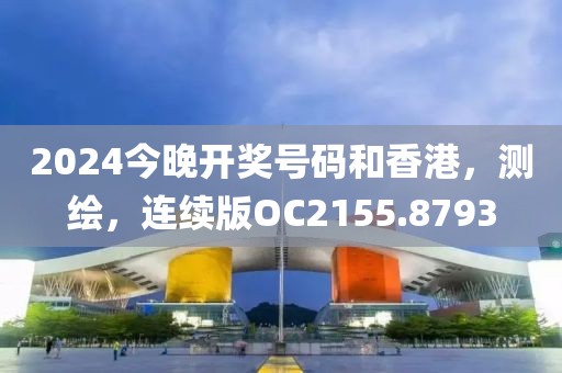 2024今晚开奖号码和香港，测绘，连续版OC2155.8793