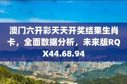 澳门六开彩天天开奖结果生肖卡，全面数据分析，未来版RQX44.68.94