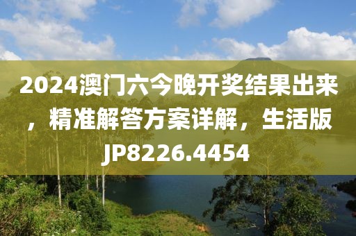 2024澳门六今晚开奖结果出来，精准解答方案详解，生活版JP8226.4454