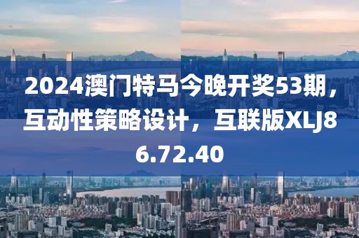 2024澳门特马今晚开奖53期，互动性策略设计，互联版XLJ86.72.40