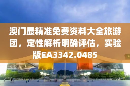 澳门最精准免费资料大全旅游团，定性解析明确评估，实验版EA3342.0485