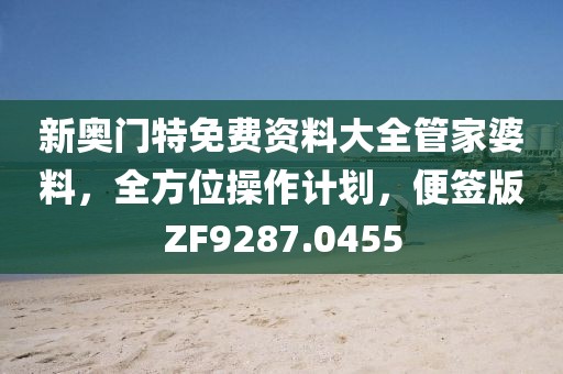 新奥门特免费资料大全管家婆料，全方位操作计划，便签版ZF9287.0455