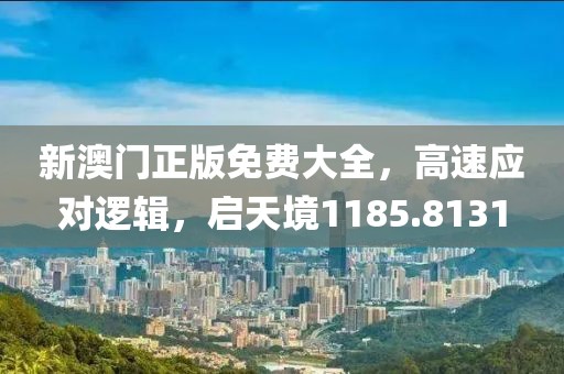 新澳门正版免费大全，高速应对逻辑，启天境1185.8131